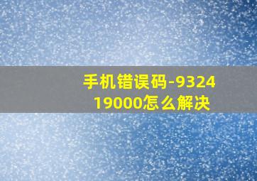 手机错误码-9324 19000怎么解决